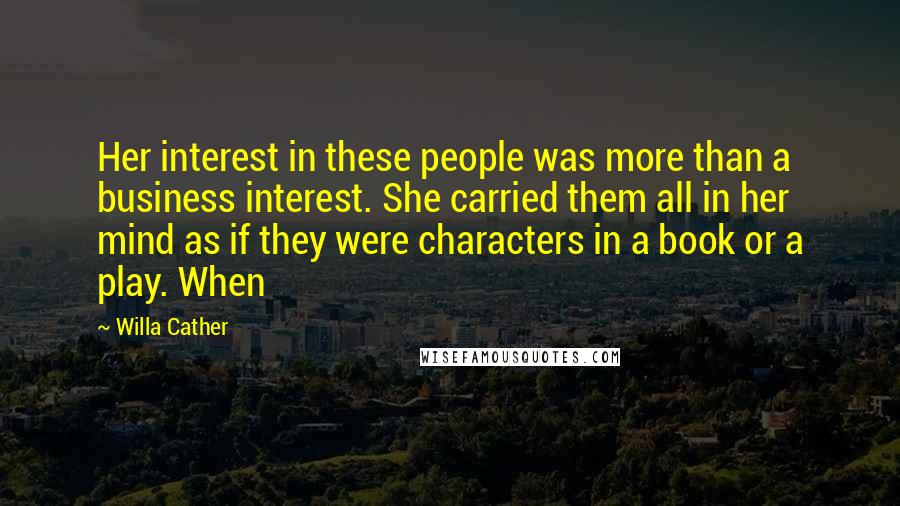 Willa Cather Quotes: Her interest in these people was more than a business interest. She carried them all in her mind as if they were characters in a book or a play. When