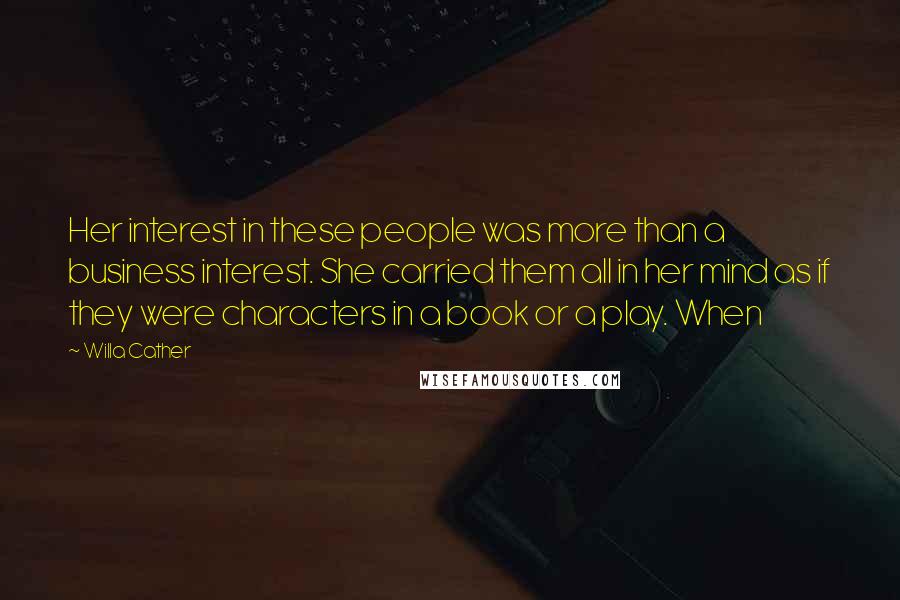 Willa Cather Quotes: Her interest in these people was more than a business interest. She carried them all in her mind as if they were characters in a book or a play. When