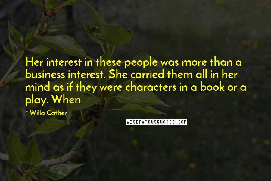 Willa Cather Quotes: Her interest in these people was more than a business interest. She carried them all in her mind as if they were characters in a book or a play. When
