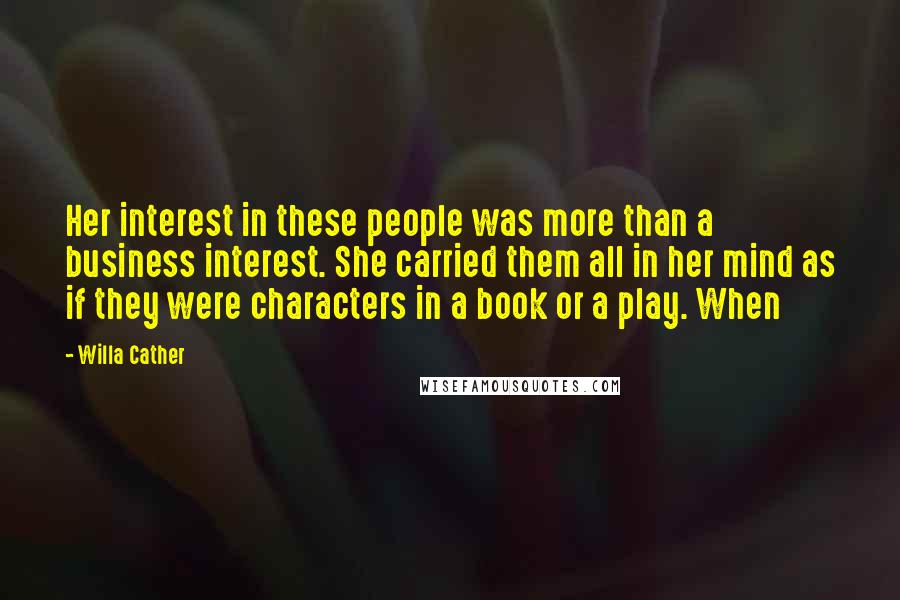 Willa Cather Quotes: Her interest in these people was more than a business interest. She carried them all in her mind as if they were characters in a book or a play. When