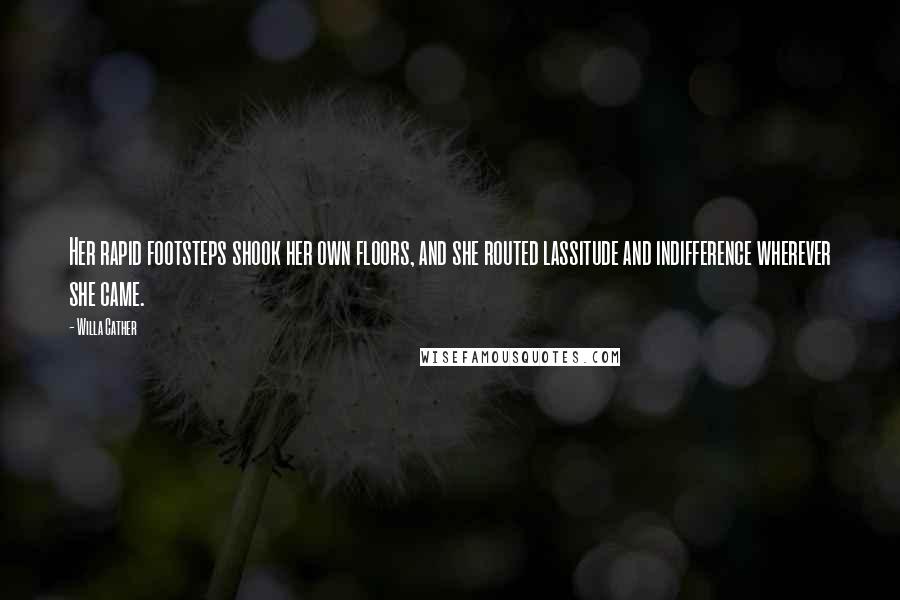 Willa Cather Quotes: Her rapid footsteps shook her own floors, and she routed lassitude and indifference wherever she came.
