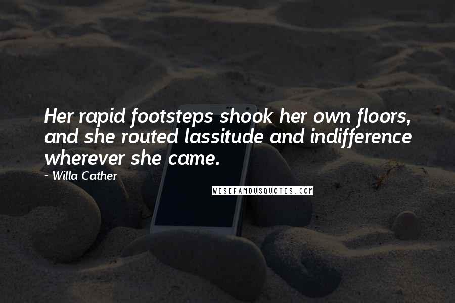 Willa Cather Quotes: Her rapid footsteps shook her own floors, and she routed lassitude and indifference wherever she came.