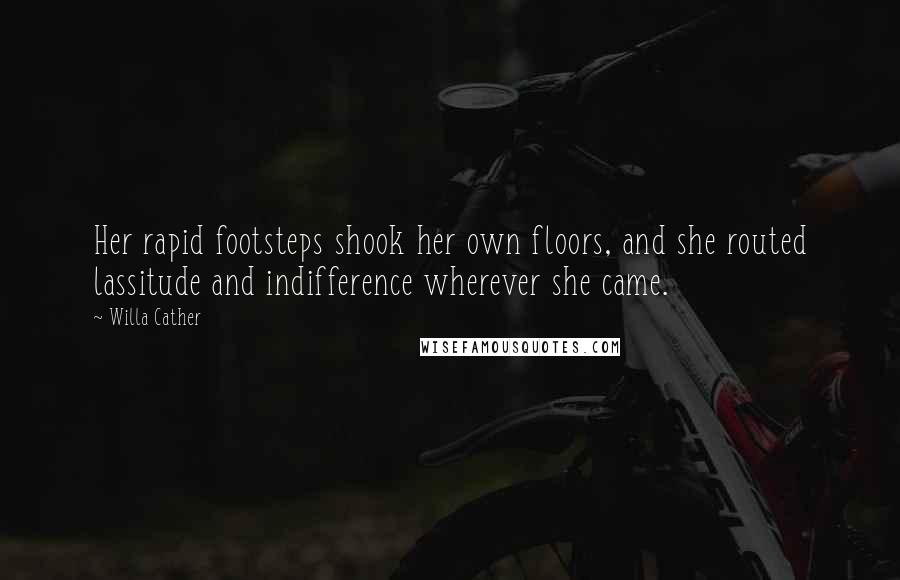 Willa Cather Quotes: Her rapid footsteps shook her own floors, and she routed lassitude and indifference wherever she came.