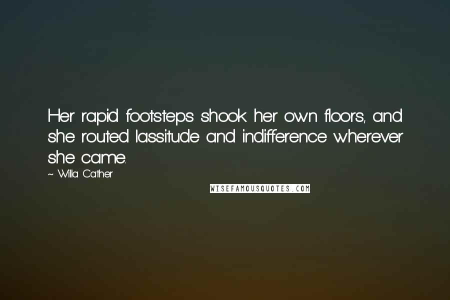 Willa Cather Quotes: Her rapid footsteps shook her own floors, and she routed lassitude and indifference wherever she came.