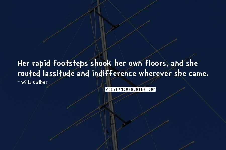 Willa Cather Quotes: Her rapid footsteps shook her own floors, and she routed lassitude and indifference wherever she came.