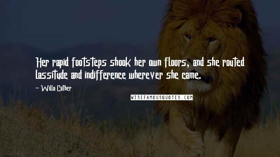 Willa Cather Quotes: Her rapid footsteps shook her own floors, and she routed lassitude and indifference wherever she came.