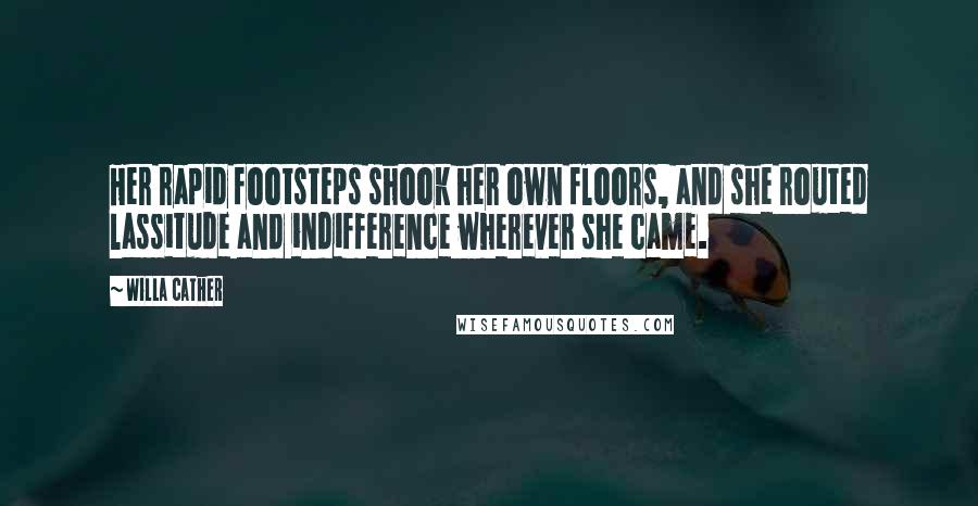 Willa Cather Quotes: Her rapid footsteps shook her own floors, and she routed lassitude and indifference wherever she came.