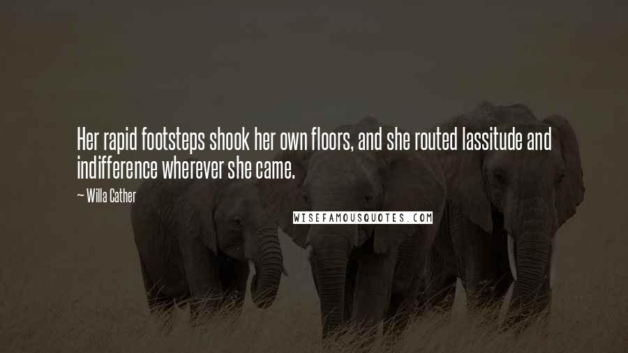 Willa Cather Quotes: Her rapid footsteps shook her own floors, and she routed lassitude and indifference wherever she came.