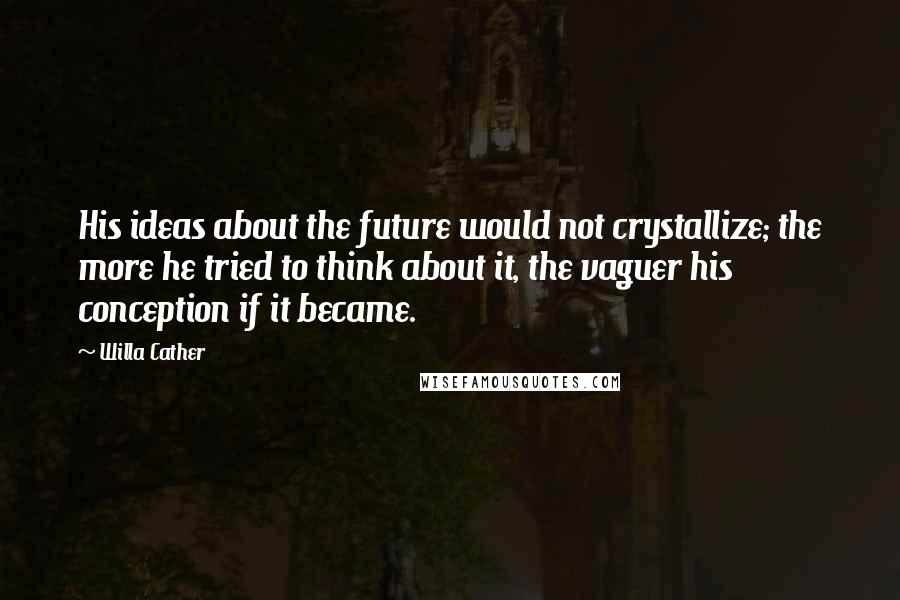 Willa Cather Quotes: His ideas about the future would not crystallize; the more he tried to think about it, the vaguer his conception if it became.