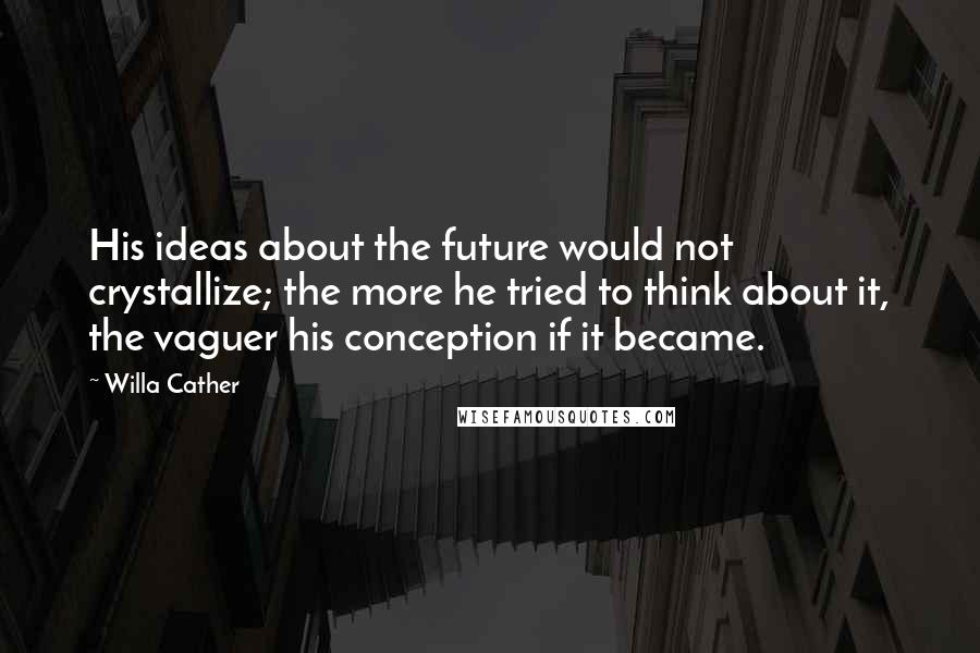 Willa Cather Quotes: His ideas about the future would not crystallize; the more he tried to think about it, the vaguer his conception if it became.