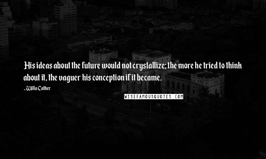 Willa Cather Quotes: His ideas about the future would not crystallize; the more he tried to think about it, the vaguer his conception if it became.