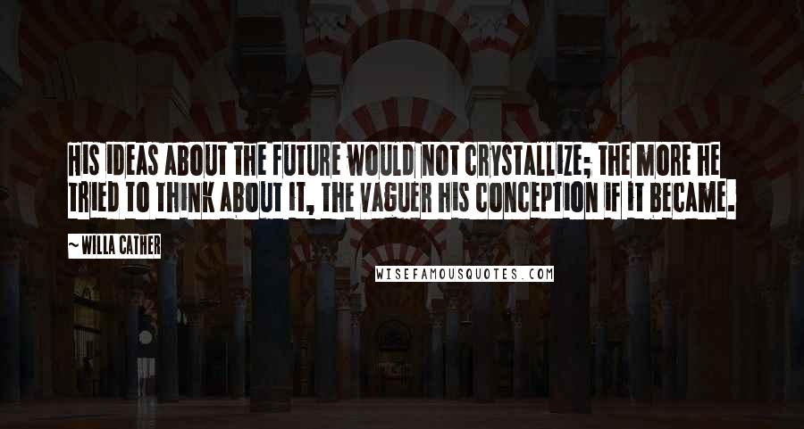 Willa Cather Quotes: His ideas about the future would not crystallize; the more he tried to think about it, the vaguer his conception if it became.