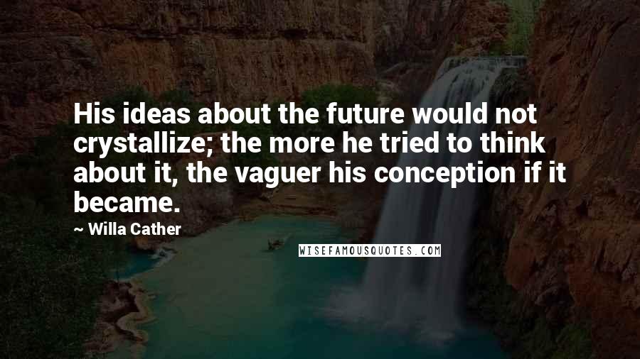 Willa Cather Quotes: His ideas about the future would not crystallize; the more he tried to think about it, the vaguer his conception if it became.