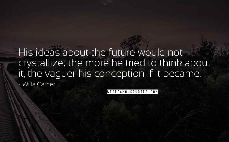 Willa Cather Quotes: His ideas about the future would not crystallize; the more he tried to think about it, the vaguer his conception if it became.