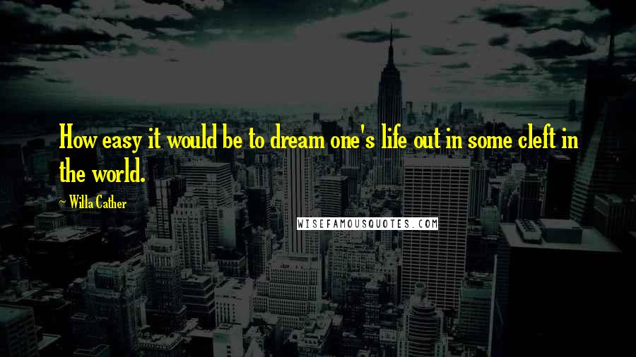 Willa Cather Quotes: How easy it would be to dream one's life out in some cleft in the world.