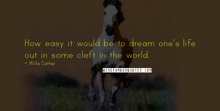 Willa Cather Quotes: How easy it would be to dream one's life out in some cleft in the world.