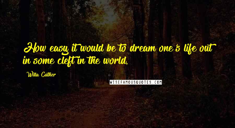 Willa Cather Quotes: How easy it would be to dream one's life out in some cleft in the world.