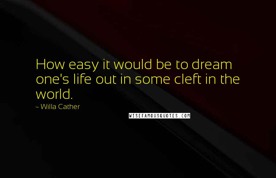 Willa Cather Quotes: How easy it would be to dream one's life out in some cleft in the world.