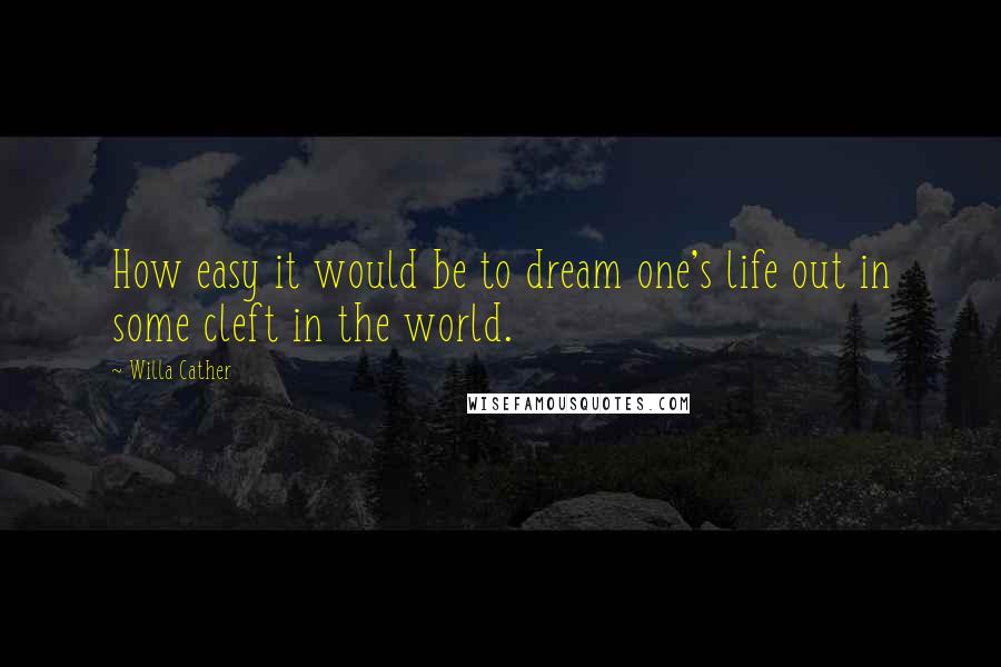 Willa Cather Quotes: How easy it would be to dream one's life out in some cleft in the world.