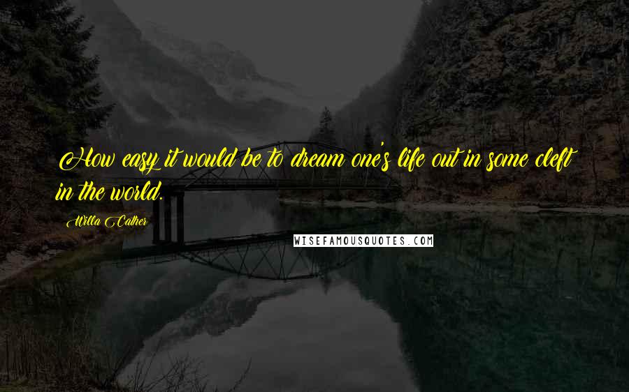 Willa Cather Quotes: How easy it would be to dream one's life out in some cleft in the world.