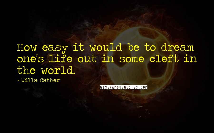 Willa Cather Quotes: How easy it would be to dream one's life out in some cleft in the world.