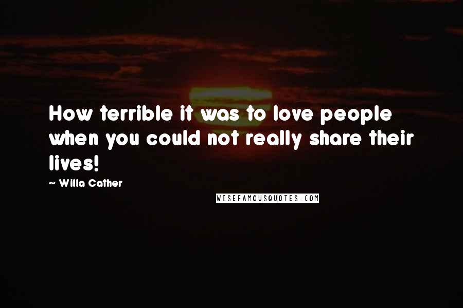 Willa Cather Quotes: How terrible it was to love people when you could not really share their lives!