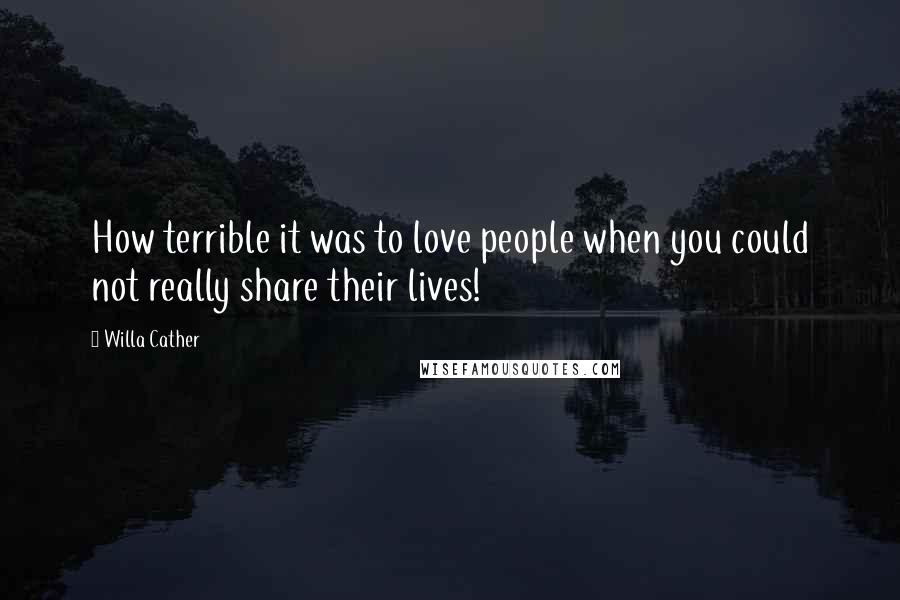 Willa Cather Quotes: How terrible it was to love people when you could not really share their lives!