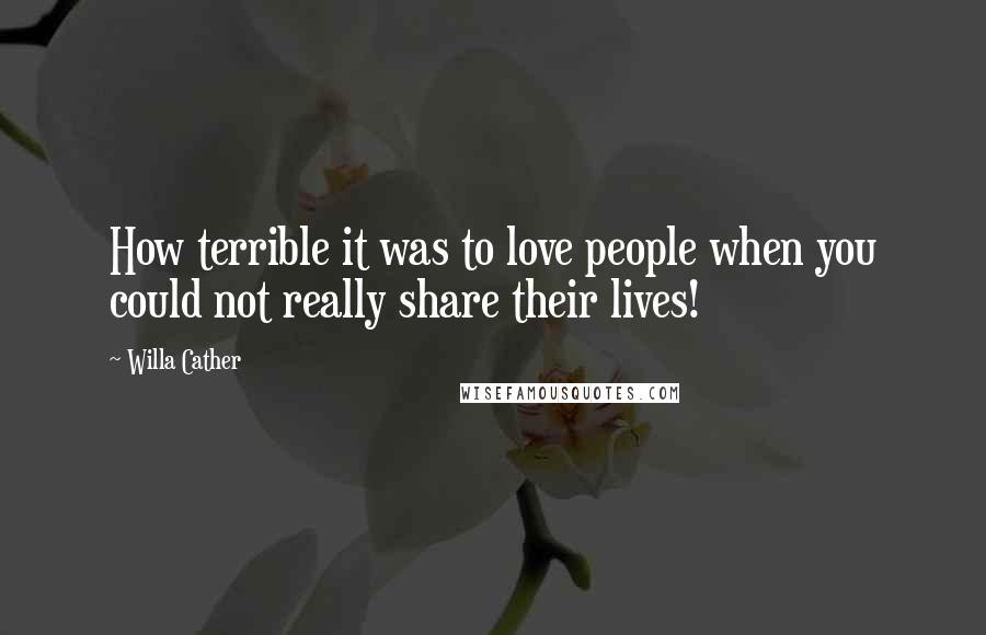 Willa Cather Quotes: How terrible it was to love people when you could not really share their lives!