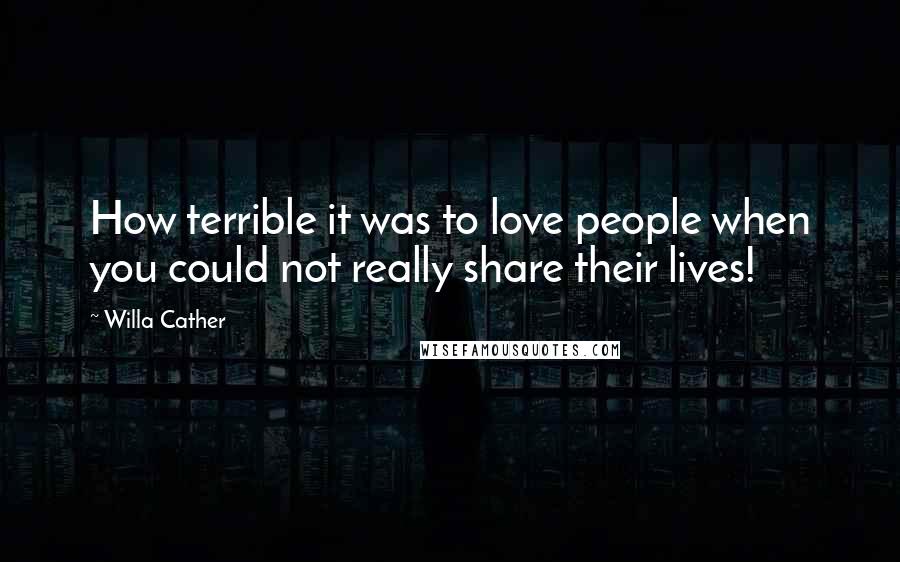 Willa Cather Quotes: How terrible it was to love people when you could not really share their lives!