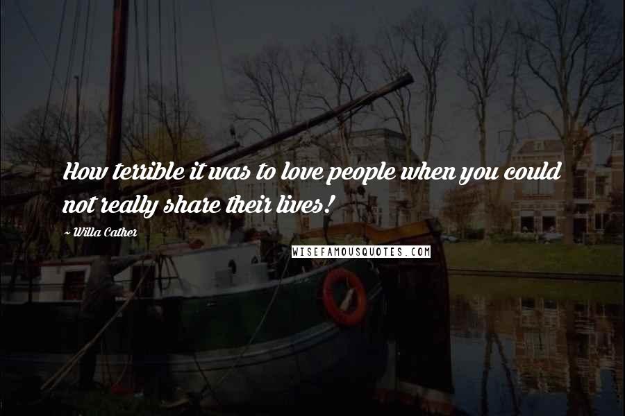 Willa Cather Quotes: How terrible it was to love people when you could not really share their lives!