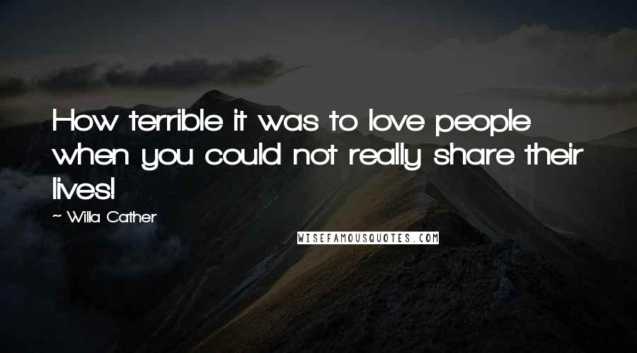 Willa Cather Quotes: How terrible it was to love people when you could not really share their lives!