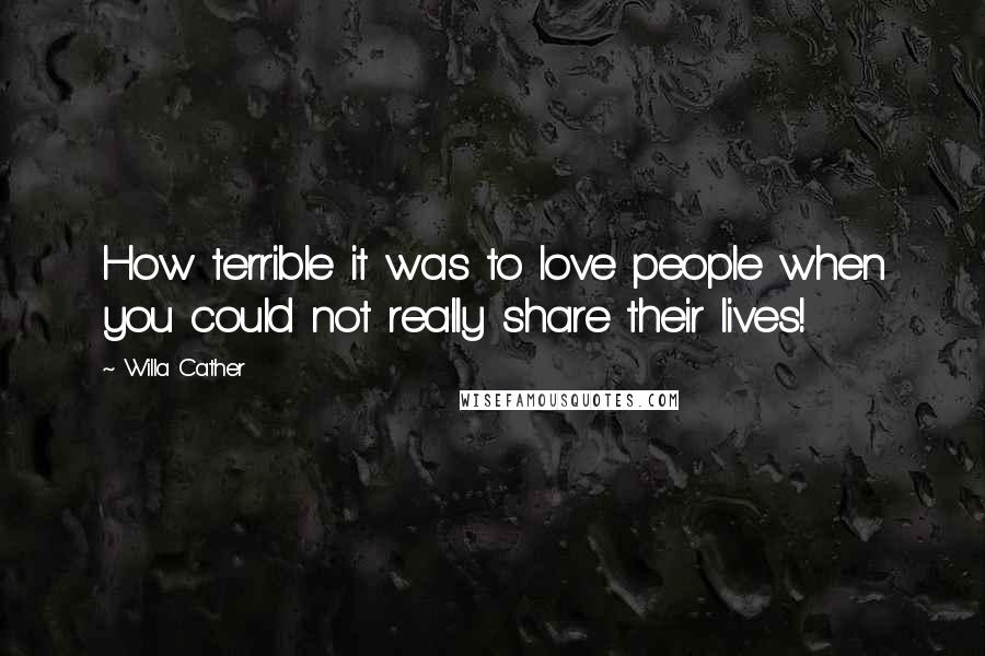 Willa Cather Quotes: How terrible it was to love people when you could not really share their lives!