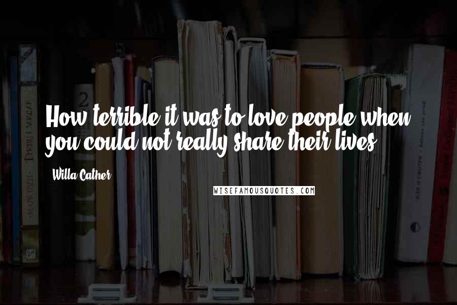 Willa Cather Quotes: How terrible it was to love people when you could not really share their lives!