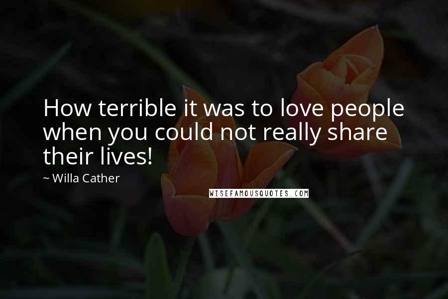 Willa Cather Quotes: How terrible it was to love people when you could not really share their lives!