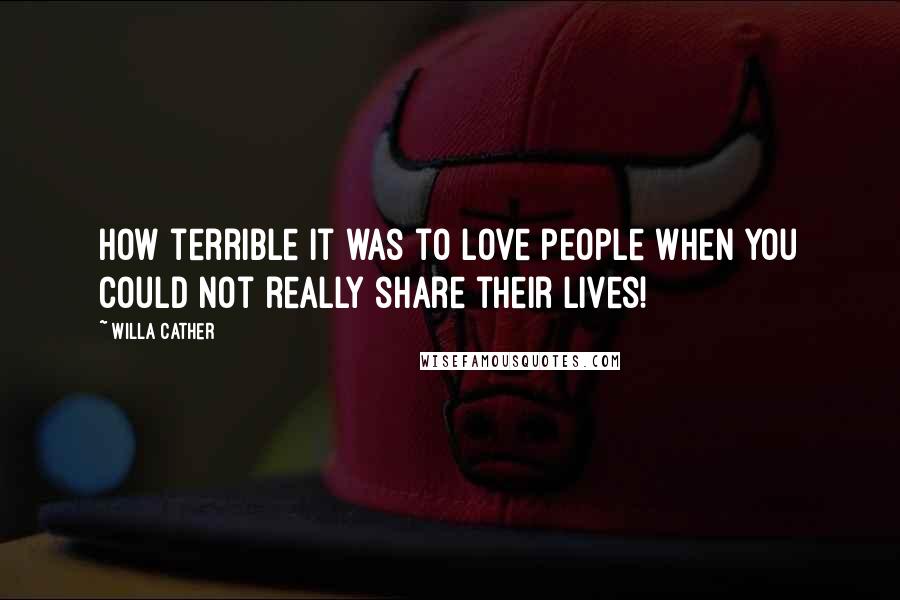 Willa Cather Quotes: How terrible it was to love people when you could not really share their lives!