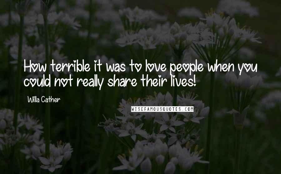 Willa Cather Quotes: How terrible it was to love people when you could not really share their lives!