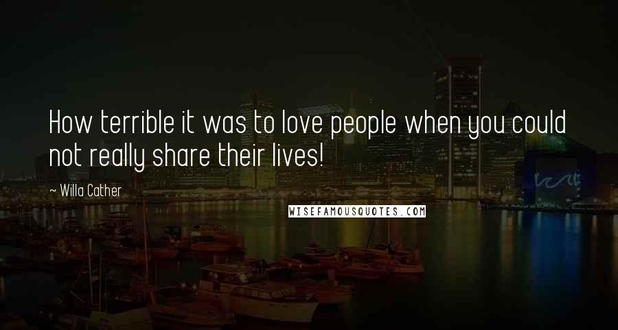 Willa Cather Quotes: How terrible it was to love people when you could not really share their lives!