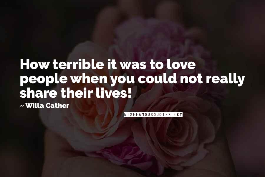 Willa Cather Quotes: How terrible it was to love people when you could not really share their lives!