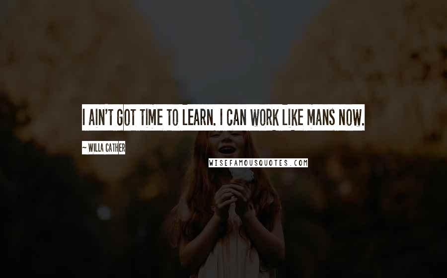 Willa Cather Quotes: I ain't got time to learn. I can work like mans now.
