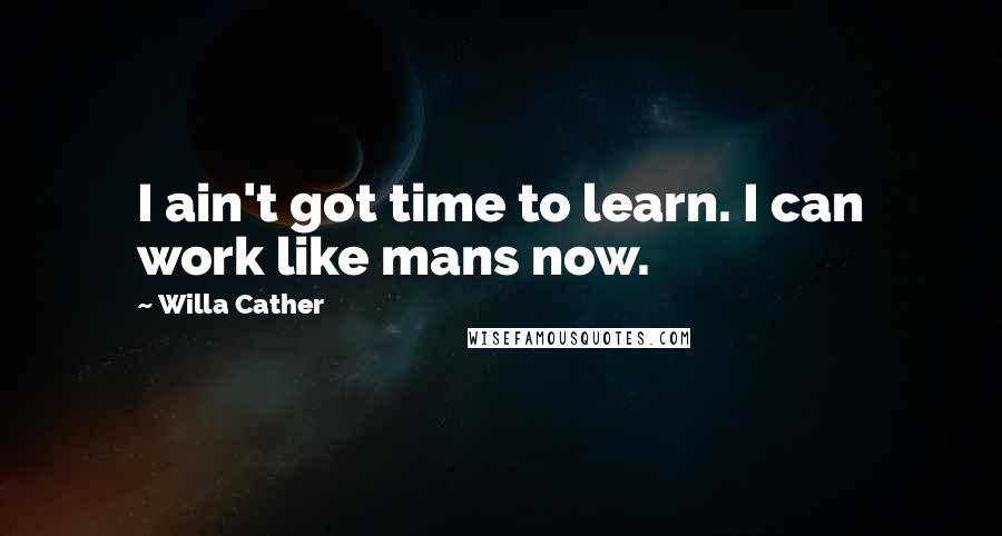 Willa Cather Quotes: I ain't got time to learn. I can work like mans now.