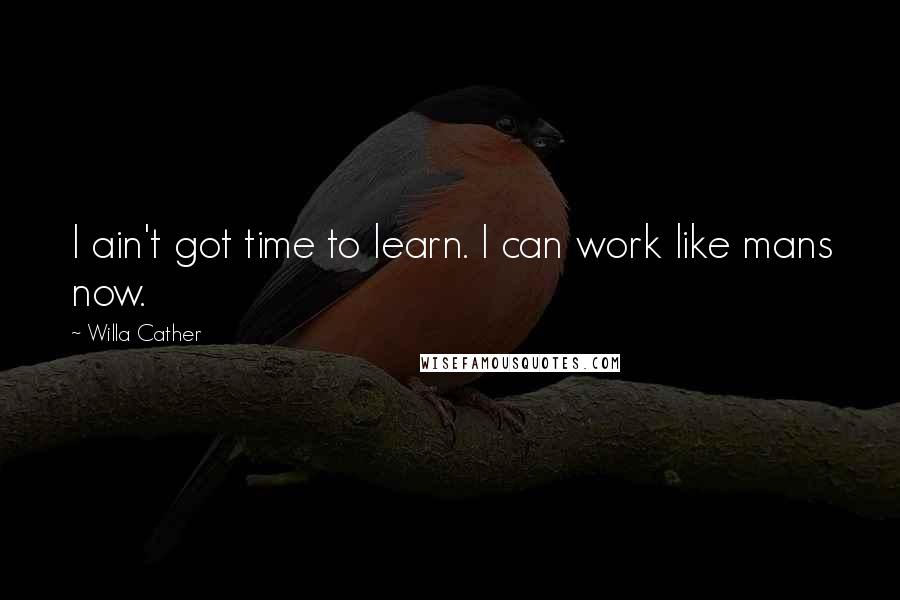 Willa Cather Quotes: I ain't got time to learn. I can work like mans now.