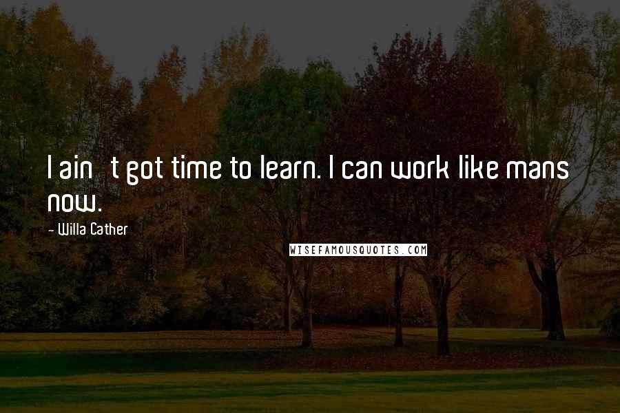 Willa Cather Quotes: I ain't got time to learn. I can work like mans now.