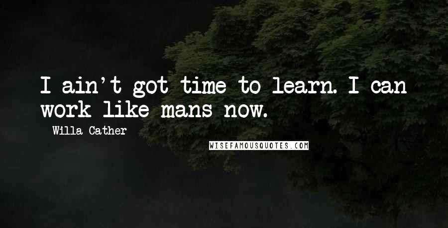 Willa Cather Quotes: I ain't got time to learn. I can work like mans now.