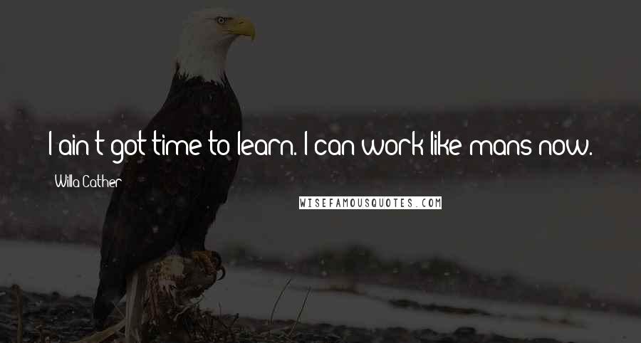 Willa Cather Quotes: I ain't got time to learn. I can work like mans now.