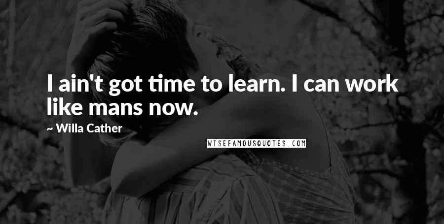 Willa Cather Quotes: I ain't got time to learn. I can work like mans now.