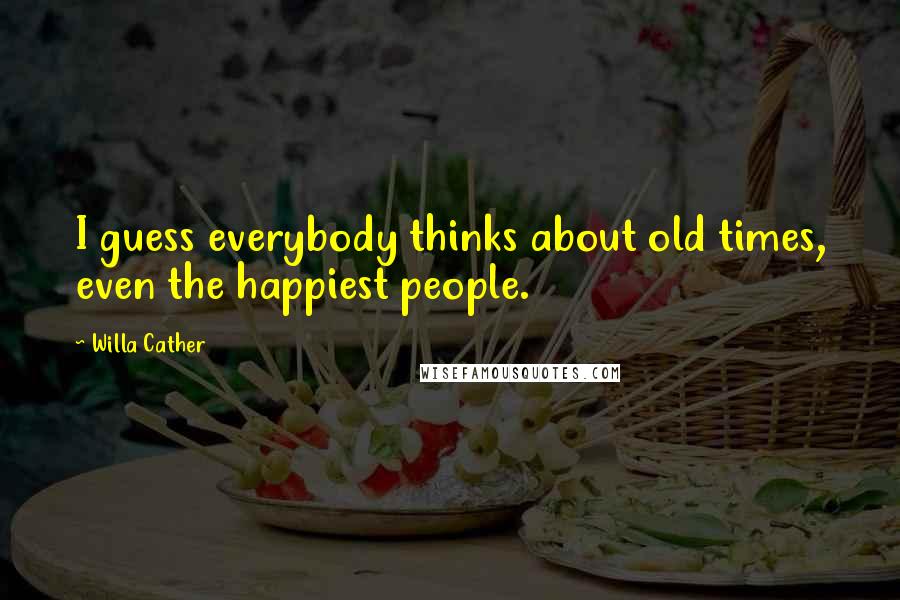 Willa Cather Quotes: I guess everybody thinks about old times, even the happiest people.