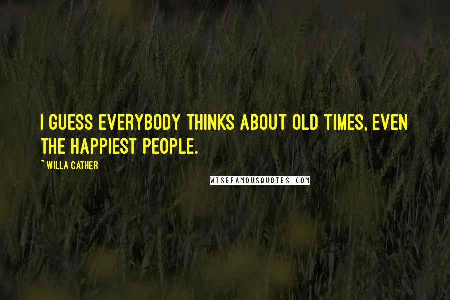 Willa Cather Quotes: I guess everybody thinks about old times, even the happiest people.