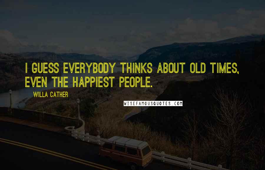 Willa Cather Quotes: I guess everybody thinks about old times, even the happiest people.