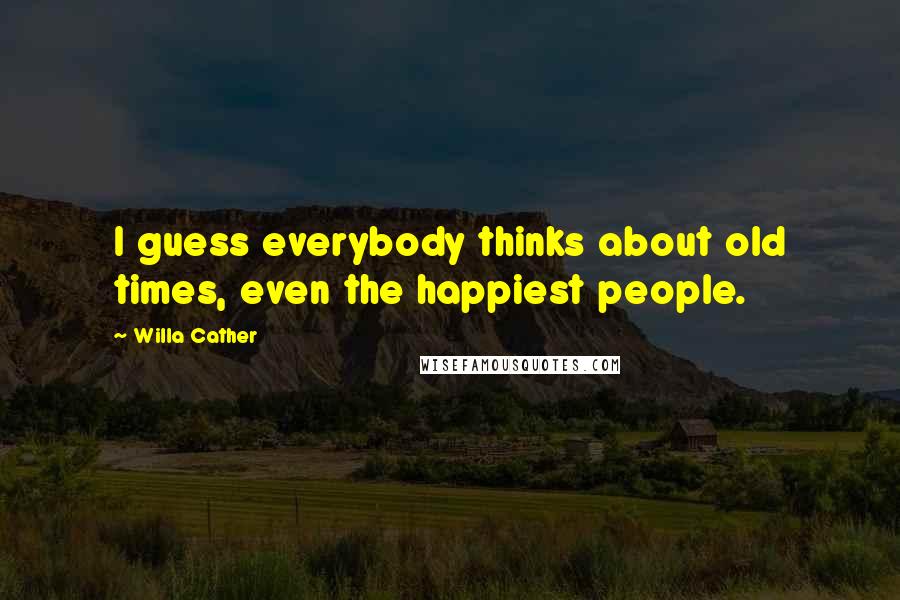 Willa Cather Quotes: I guess everybody thinks about old times, even the happiest people.