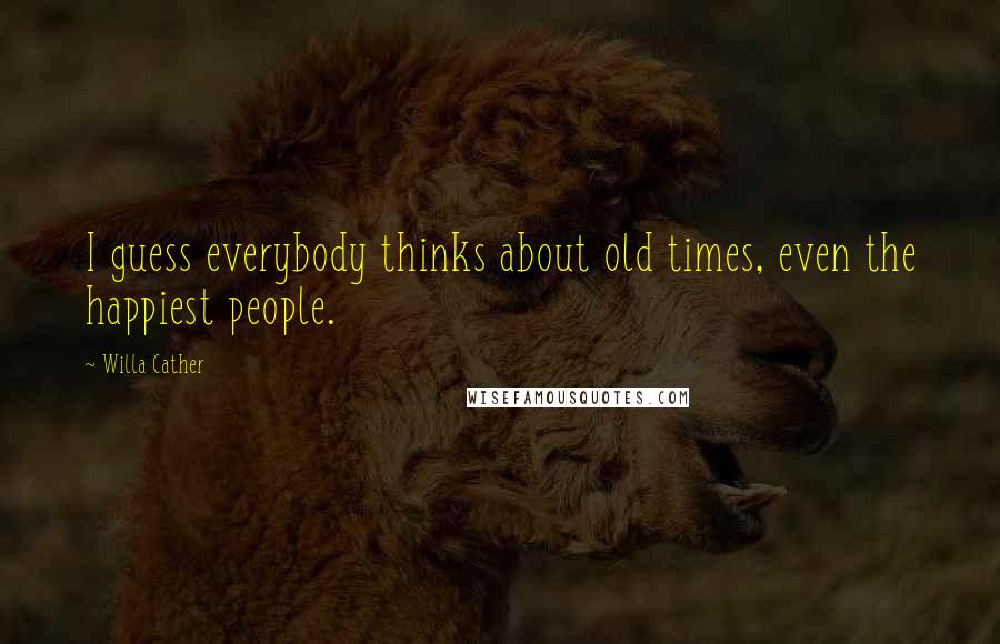 Willa Cather Quotes: I guess everybody thinks about old times, even the happiest people.